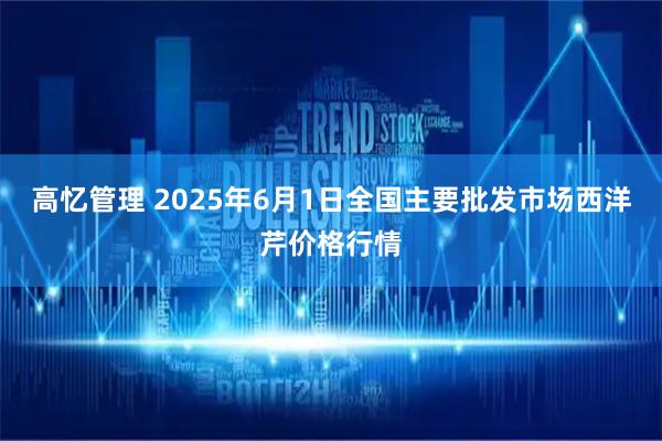 高忆管理 2025年6月1日全国主要批发市场西洋芹价格行情