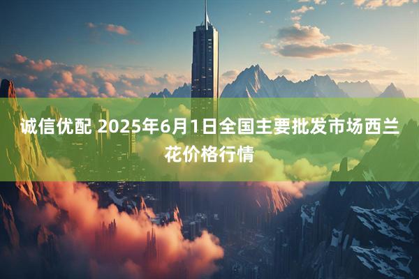 诚信优配 2025年6月1日全国主要批发市场西兰花价格行情