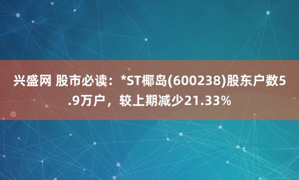 兴盛网 股市必读：*ST椰岛(600238)股东户数5.9万户，较上期减少21.33%
