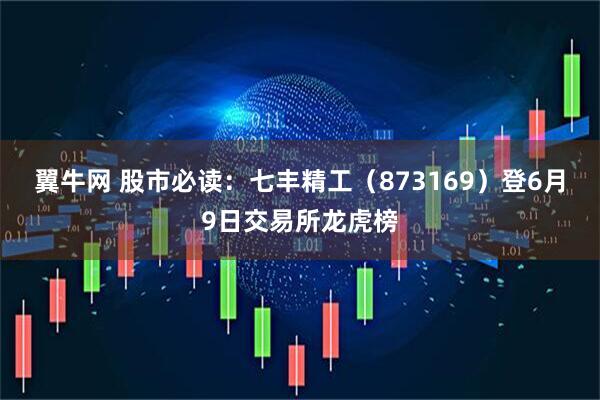 翼牛网 股市必读：七丰精工（873169）登6月9日交易所龙虎榜