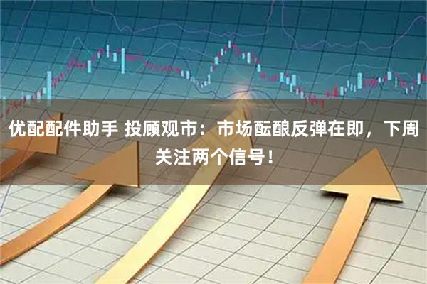 优配配件助手 投顾观市：市场酝酿反弹在即，下周关注两个信号！