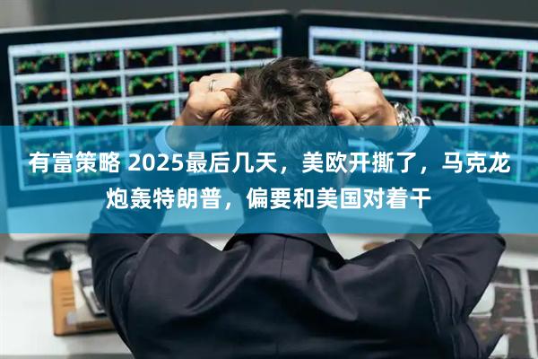 有富策略 2025最后几天，美欧开撕了，马克龙炮轰特朗普，偏要和美国对着干