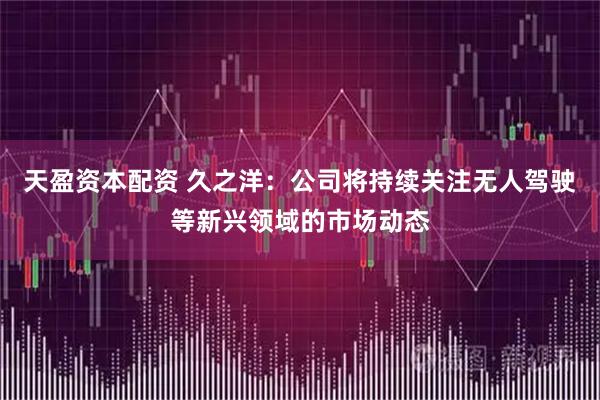 天盈资本配资 久之洋：公司将持续关注无人驾驶等新兴领域的市场动态