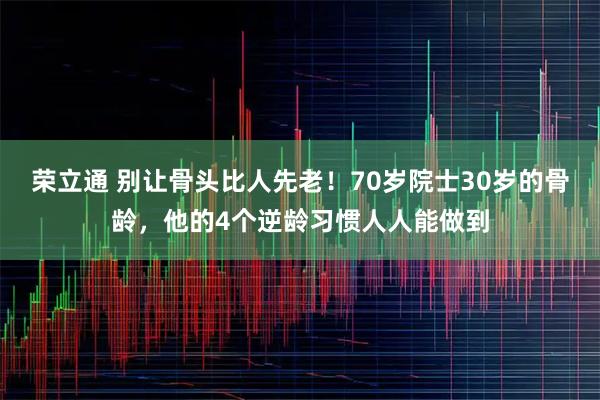 荣立通 别让骨头比人先老！70岁院士30岁的骨龄，他的4个逆龄习惯人人能做到