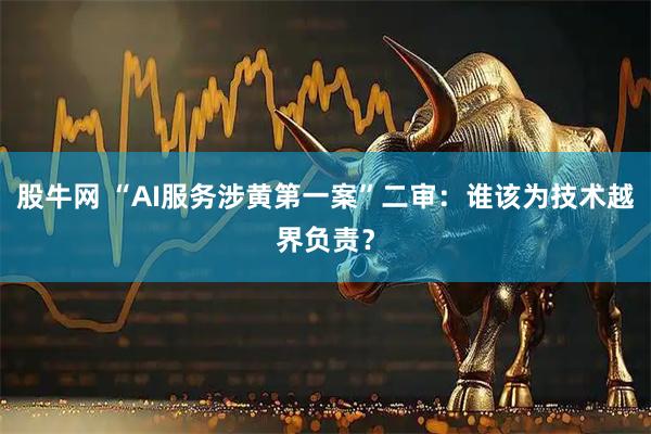 股牛网 “AI服务涉黄第一案”二审：谁该为技术越界负责？